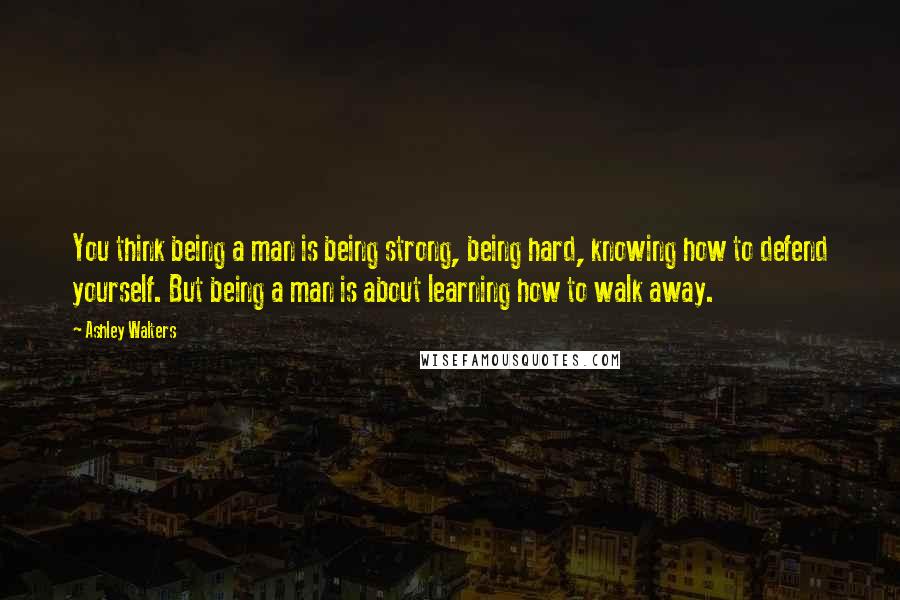 Ashley Walters Quotes: You think being a man is being strong, being hard, knowing how to defend yourself. But being a man is about learning how to walk away.