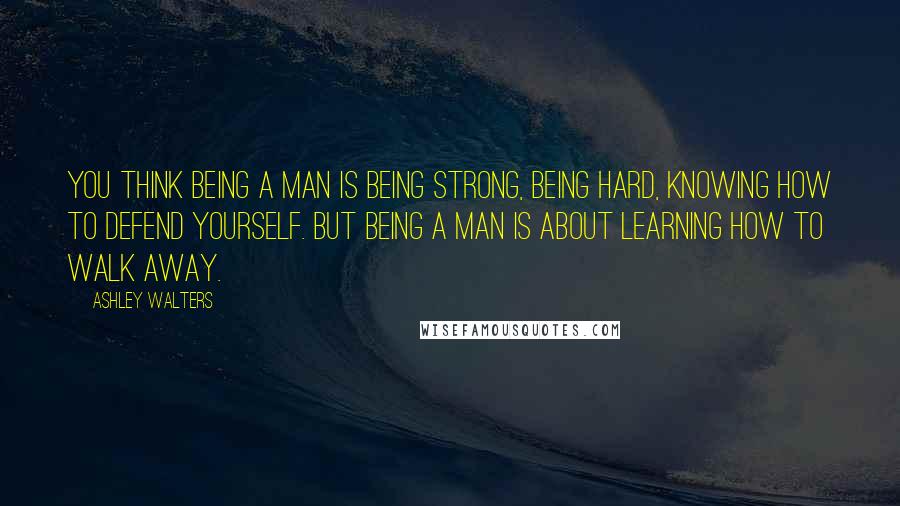 Ashley Walters Quotes: You think being a man is being strong, being hard, knowing how to defend yourself. But being a man is about learning how to walk away.