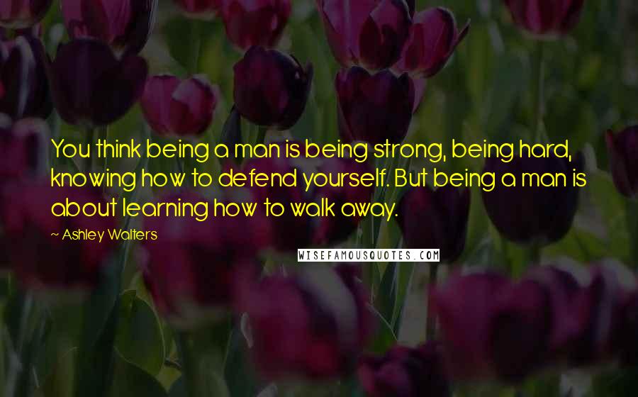 Ashley Walters Quotes: You think being a man is being strong, being hard, knowing how to defend yourself. But being a man is about learning how to walk away.