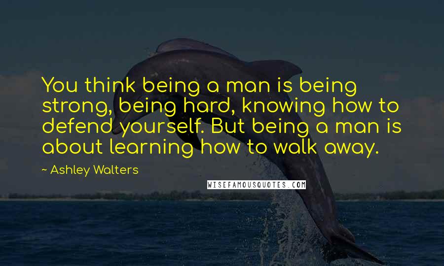 Ashley Walters Quotes: You think being a man is being strong, being hard, knowing how to defend yourself. But being a man is about learning how to walk away.