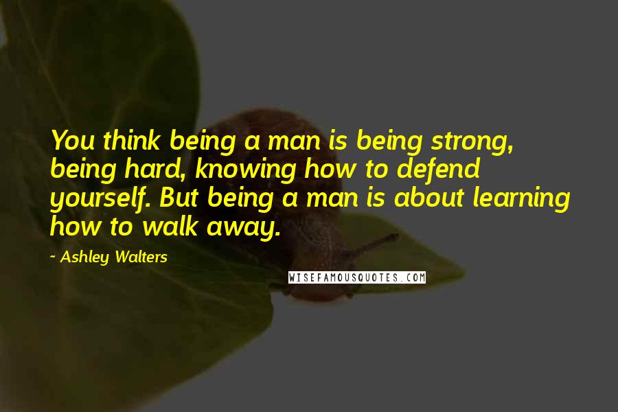 Ashley Walters Quotes: You think being a man is being strong, being hard, knowing how to defend yourself. But being a man is about learning how to walk away.