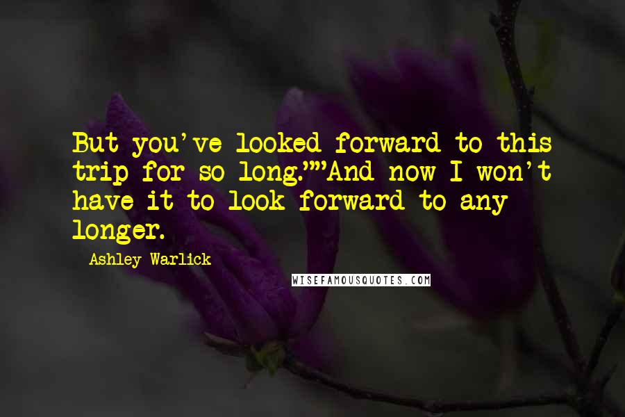 Ashley Warlick Quotes: But you've looked forward to this trip for so long.""And now I won't have it to look forward to any longer.
