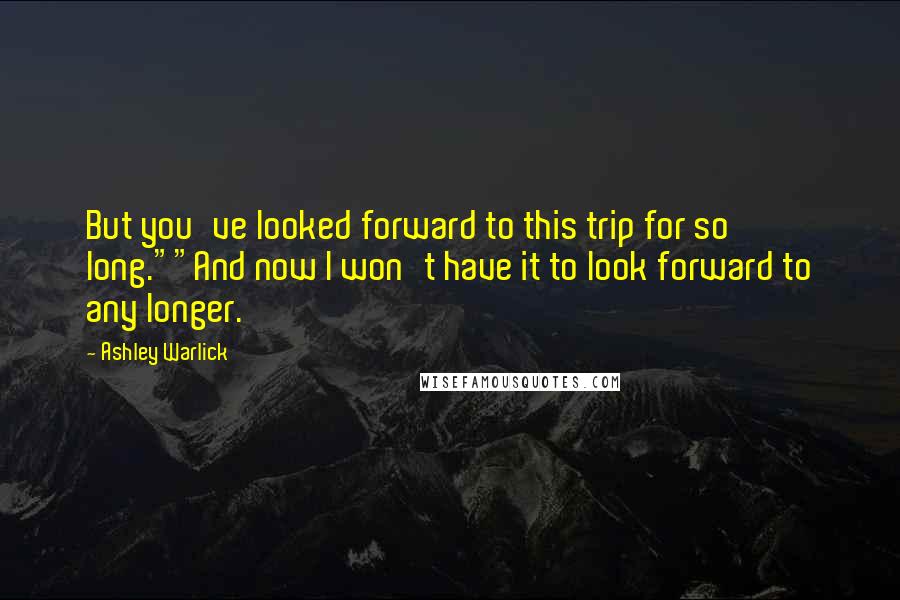 Ashley Warlick Quotes: But you've looked forward to this trip for so long.""And now I won't have it to look forward to any longer.