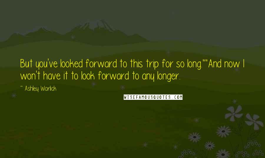 Ashley Warlick Quotes: But you've looked forward to this trip for so long.""And now I won't have it to look forward to any longer.