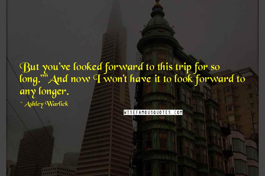 Ashley Warlick Quotes: But you've looked forward to this trip for so long.""And now I won't have it to look forward to any longer.