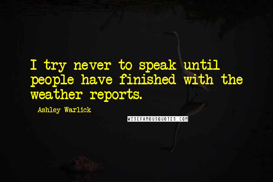 Ashley Warlick Quotes: I try never to speak until people have finished with the weather reports.