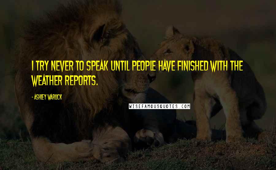 Ashley Warlick Quotes: I try never to speak until people have finished with the weather reports.