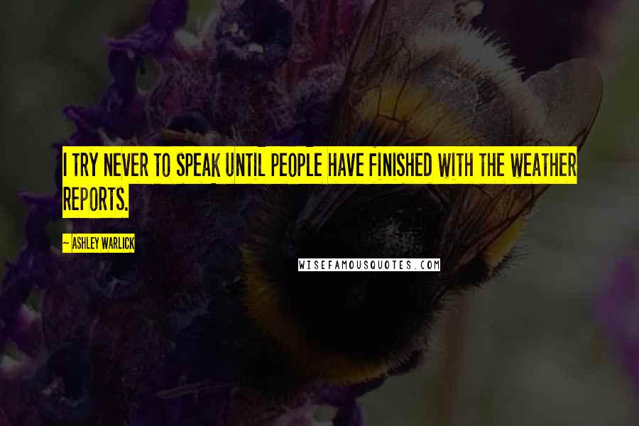 Ashley Warlick Quotes: I try never to speak until people have finished with the weather reports.