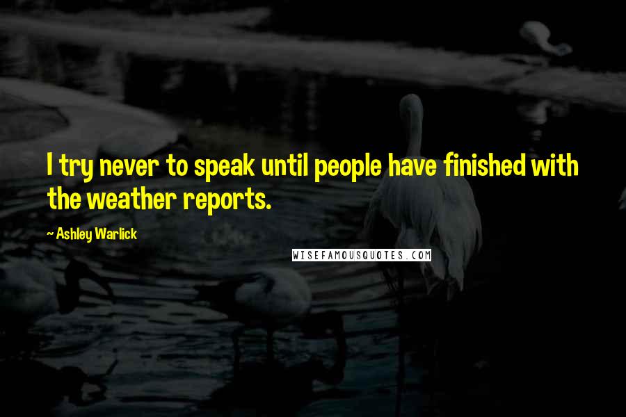 Ashley Warlick Quotes: I try never to speak until people have finished with the weather reports.