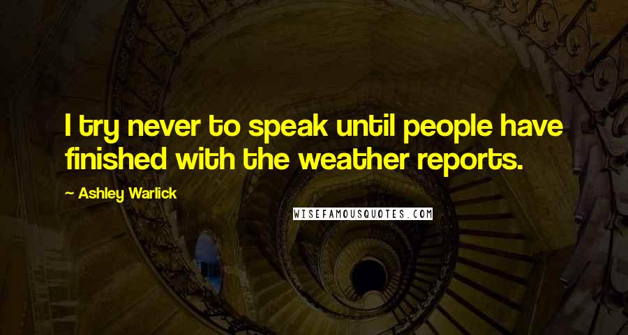Ashley Warlick Quotes: I try never to speak until people have finished with the weather reports.