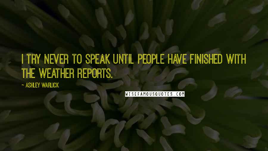Ashley Warlick Quotes: I try never to speak until people have finished with the weather reports.