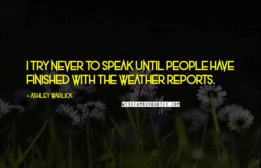 Ashley Warlick Quotes: I try never to speak until people have finished with the weather reports.