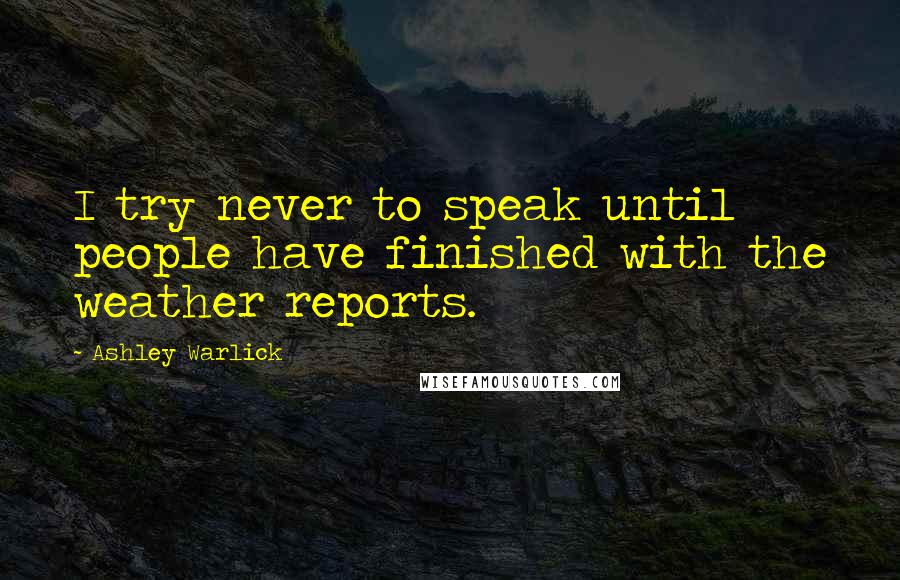 Ashley Warlick Quotes: I try never to speak until people have finished with the weather reports.