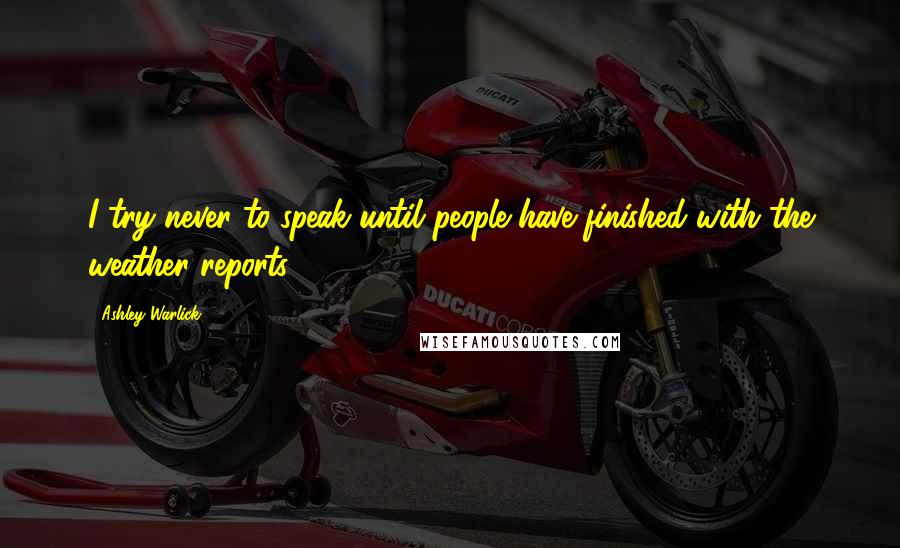 Ashley Warlick Quotes: I try never to speak until people have finished with the weather reports.