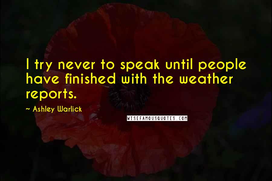 Ashley Warlick Quotes: I try never to speak until people have finished with the weather reports.