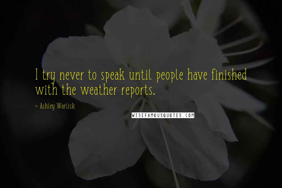 Ashley Warlick Quotes: I try never to speak until people have finished with the weather reports.