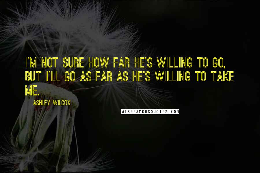 Ashley Wilcox Quotes: I'm not sure how far he's willing to go, but I'll go as far as he's willing to take me.