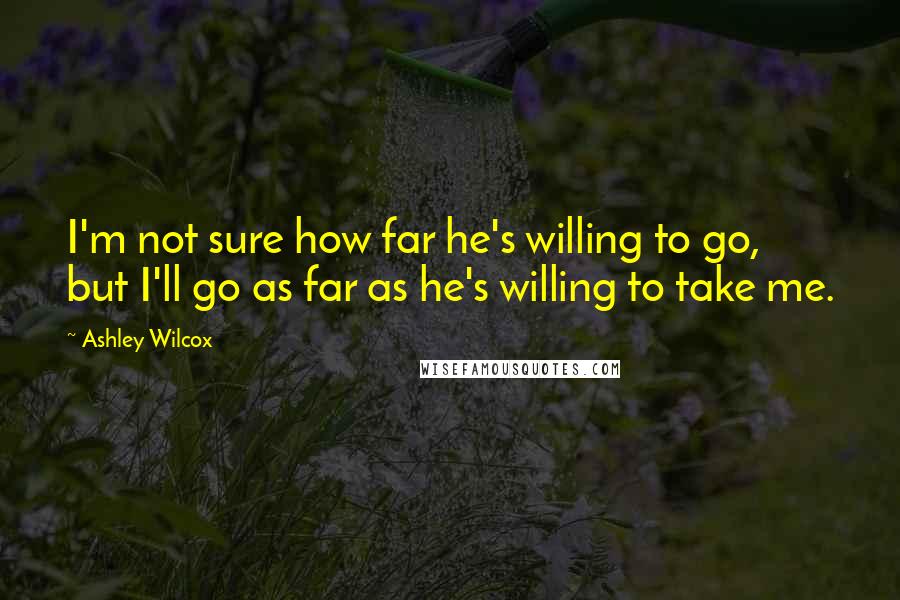 Ashley Wilcox Quotes: I'm not sure how far he's willing to go, but I'll go as far as he's willing to take me.