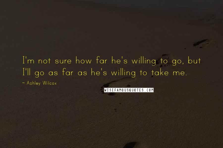 Ashley Wilcox Quotes: I'm not sure how far he's willing to go, but I'll go as far as he's willing to take me.