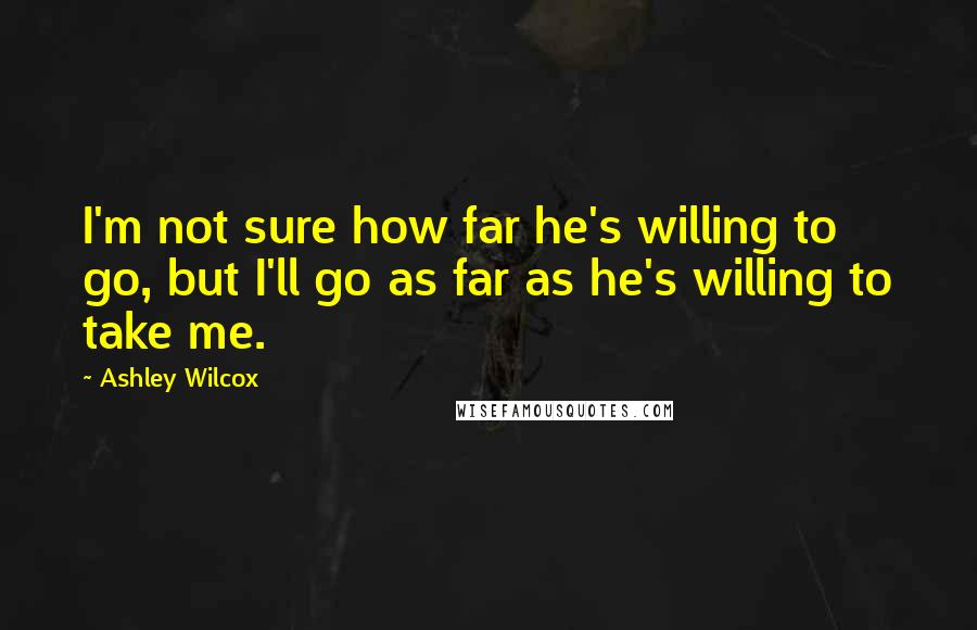 Ashley Wilcox Quotes: I'm not sure how far he's willing to go, but I'll go as far as he's willing to take me.