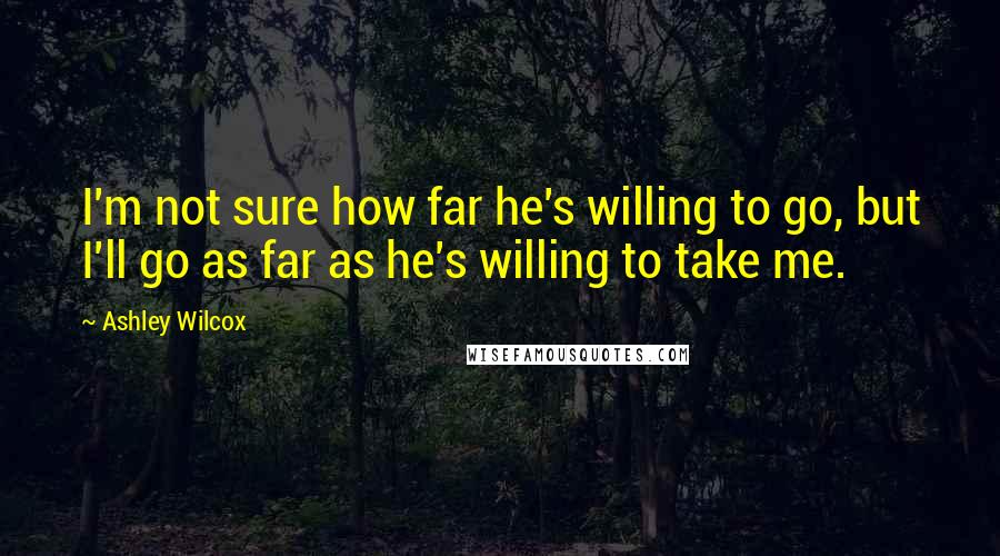 Ashley Wilcox Quotes: I'm not sure how far he's willing to go, but I'll go as far as he's willing to take me.