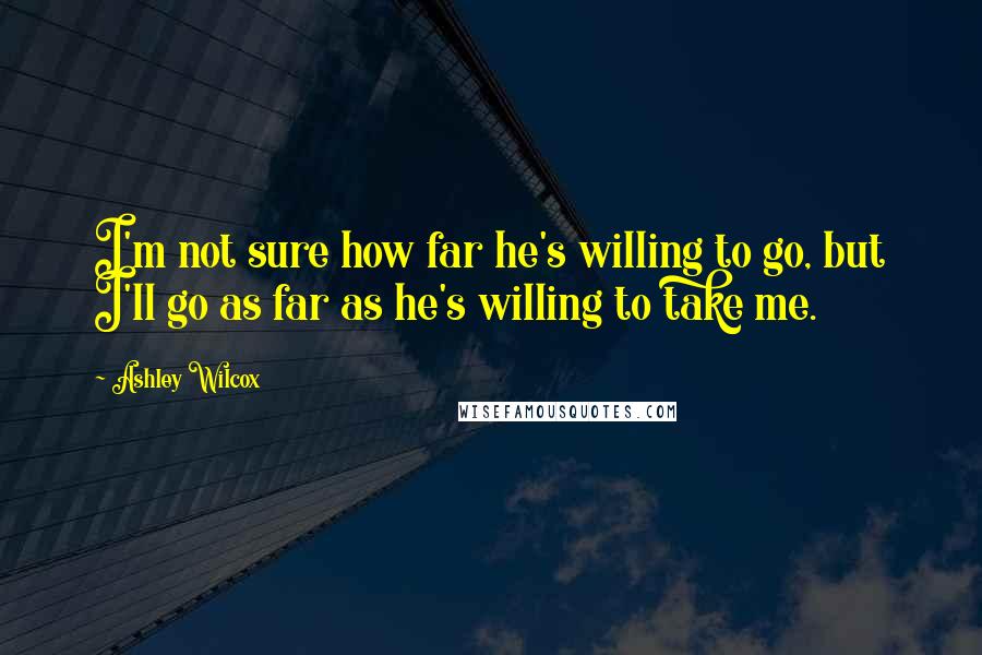 Ashley Wilcox Quotes: I'm not sure how far he's willing to go, but I'll go as far as he's willing to take me.