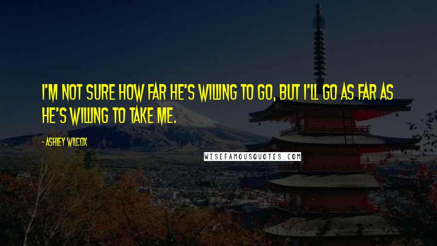 Ashley Wilcox Quotes: I'm not sure how far he's willing to go, but I'll go as far as he's willing to take me.