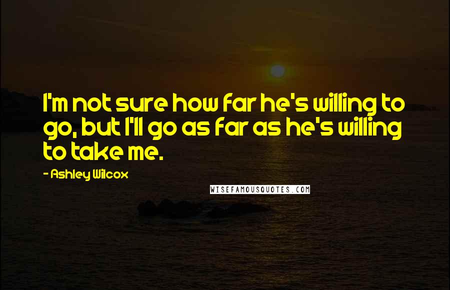 Ashley Wilcox Quotes: I'm not sure how far he's willing to go, but I'll go as far as he's willing to take me.