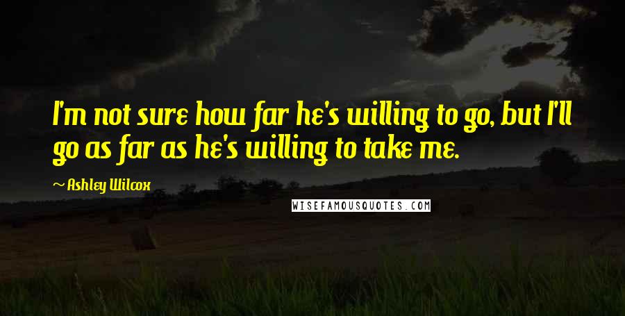 Ashley Wilcox Quotes: I'm not sure how far he's willing to go, but I'll go as far as he's willing to take me.