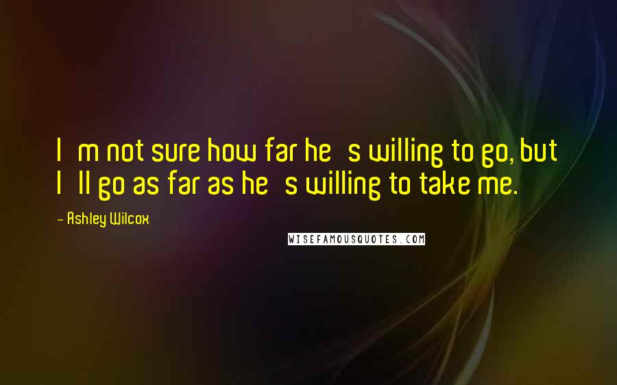 Ashley Wilcox Quotes: I'm not sure how far he's willing to go, but I'll go as far as he's willing to take me.