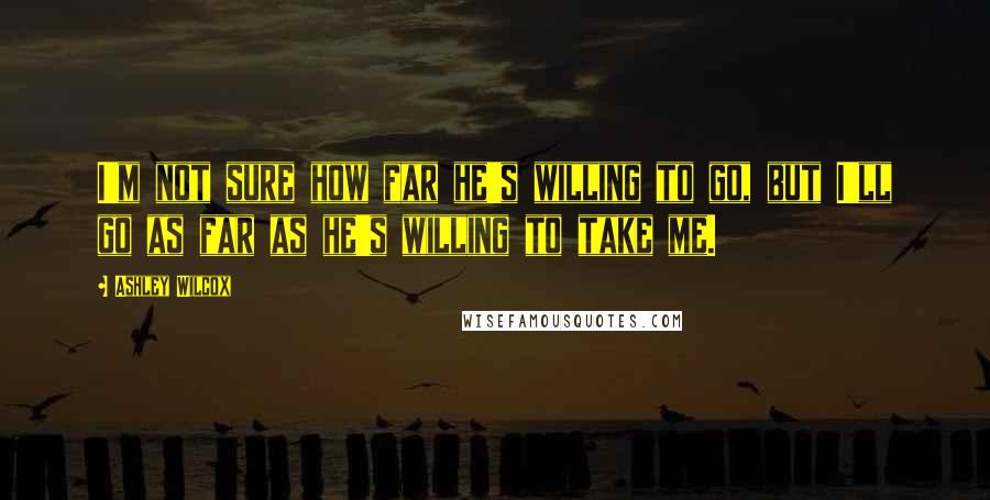 Ashley Wilcox Quotes: I'm not sure how far he's willing to go, but I'll go as far as he's willing to take me.