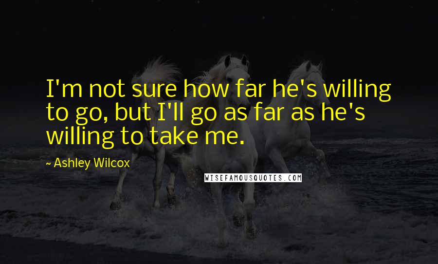 Ashley Wilcox Quotes: I'm not sure how far he's willing to go, but I'll go as far as he's willing to take me.