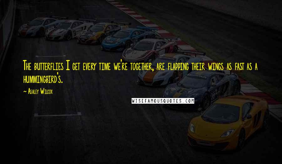 Ashley Wilcox Quotes: The butterflies I get every time we're together, are flapping their wings as fast as a hummingbird's.