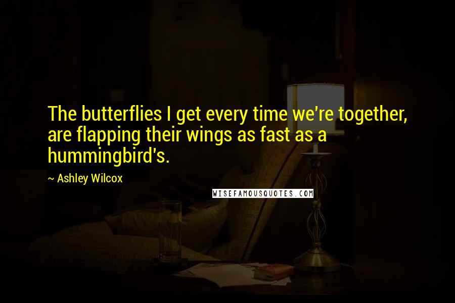 Ashley Wilcox Quotes: The butterflies I get every time we're together, are flapping their wings as fast as a hummingbird's.