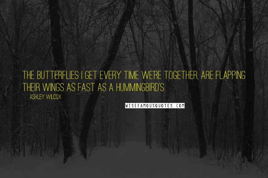 Ashley Wilcox Quotes: The butterflies I get every time we're together, are flapping their wings as fast as a hummingbird's.