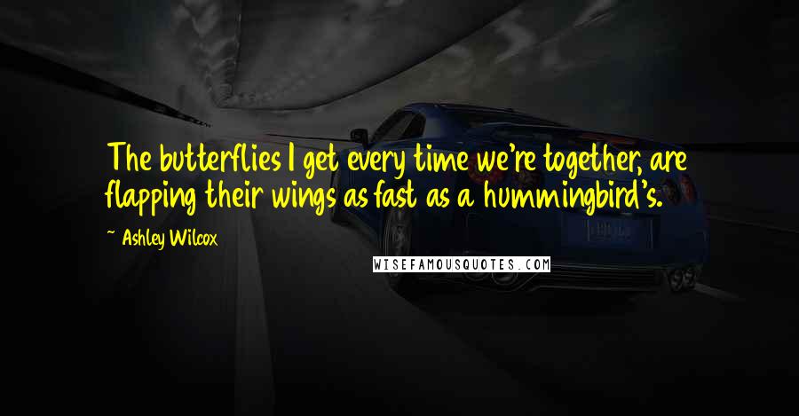 Ashley Wilcox Quotes: The butterflies I get every time we're together, are flapping their wings as fast as a hummingbird's.