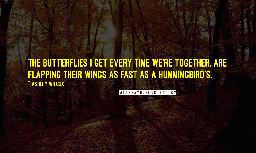 Ashley Wilcox Quotes: The butterflies I get every time we're together, are flapping their wings as fast as a hummingbird's.