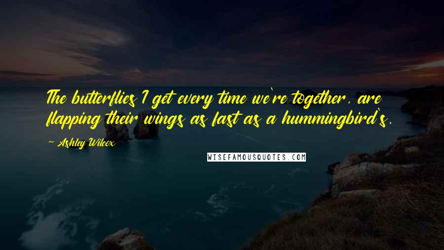 Ashley Wilcox Quotes: The butterflies I get every time we're together, are flapping their wings as fast as a hummingbird's.