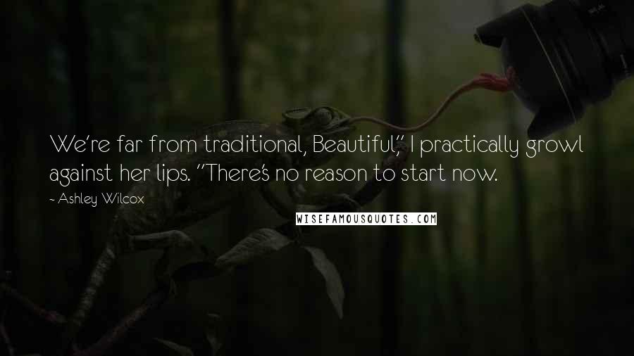 Ashley Wilcox Quotes: We're far from traditional, Beautiful," I practically growl against her lips. "There's no reason to start now.
