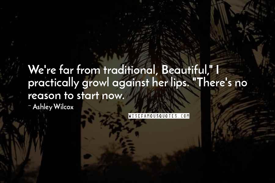 Ashley Wilcox Quotes: We're far from traditional, Beautiful," I practically growl against her lips. "There's no reason to start now.