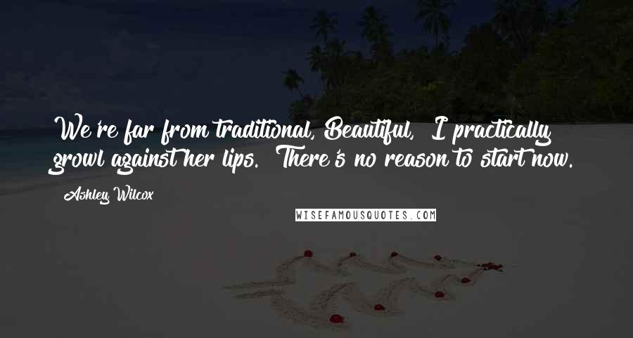 Ashley Wilcox Quotes: We're far from traditional, Beautiful," I practically growl against her lips. "There's no reason to start now.