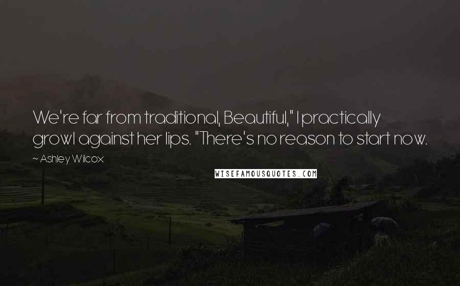 Ashley Wilcox Quotes: We're far from traditional, Beautiful," I practically growl against her lips. "There's no reason to start now.
