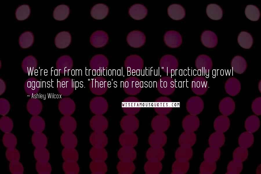 Ashley Wilcox Quotes: We're far from traditional, Beautiful," I practically growl against her lips. "There's no reason to start now.