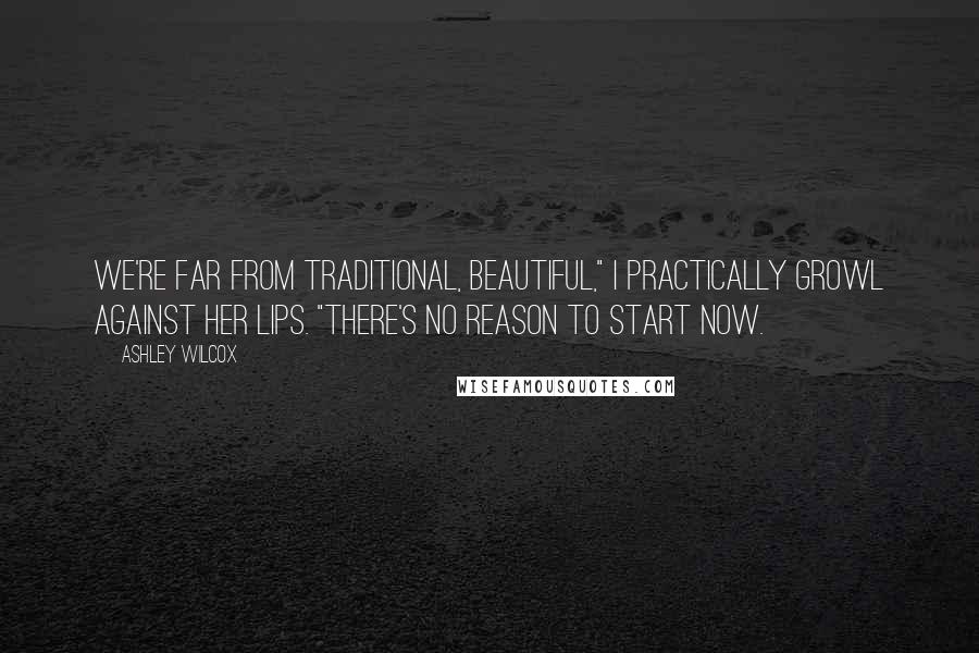 Ashley Wilcox Quotes: We're far from traditional, Beautiful," I practically growl against her lips. "There's no reason to start now.