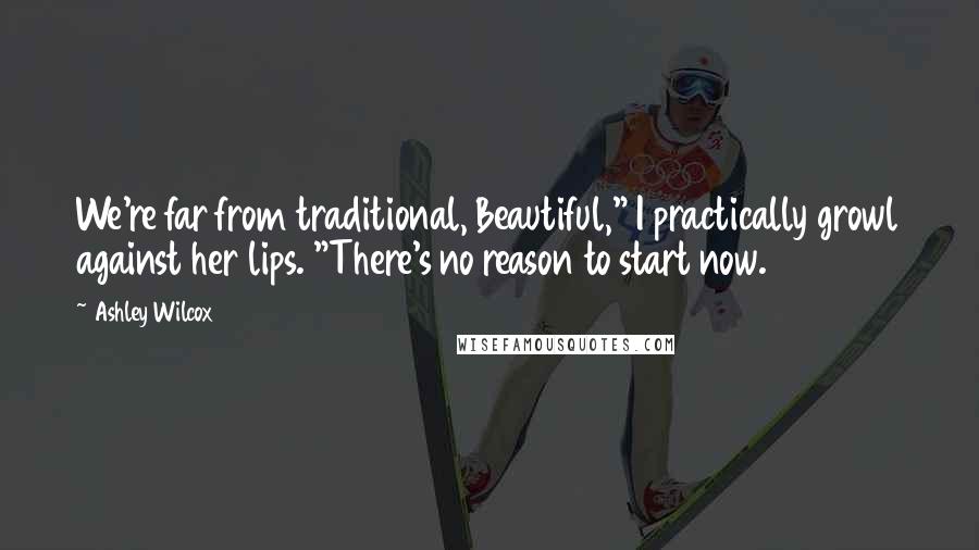 Ashley Wilcox Quotes: We're far from traditional, Beautiful," I practically growl against her lips. "There's no reason to start now.