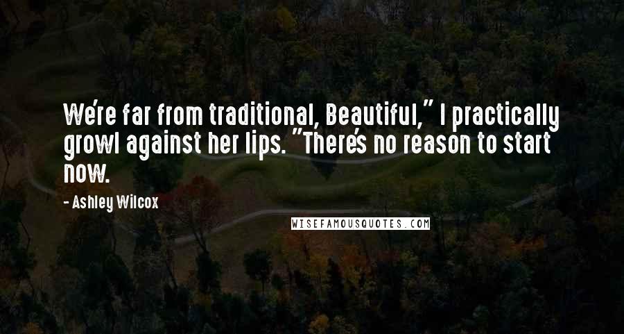 Ashley Wilcox Quotes: We're far from traditional, Beautiful," I practically growl against her lips. "There's no reason to start now.