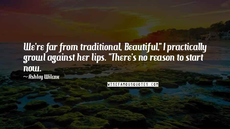 Ashley Wilcox Quotes: We're far from traditional, Beautiful," I practically growl against her lips. "There's no reason to start now.