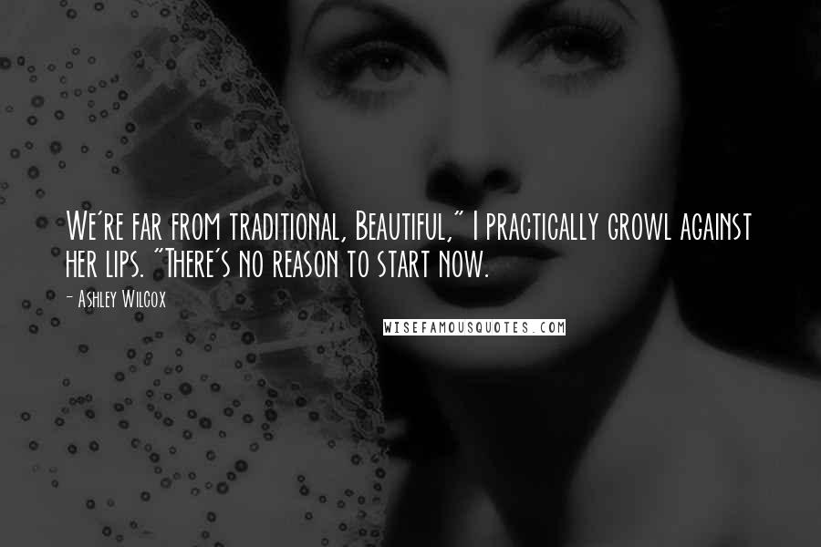 Ashley Wilcox Quotes: We're far from traditional, Beautiful," I practically growl against her lips. "There's no reason to start now.