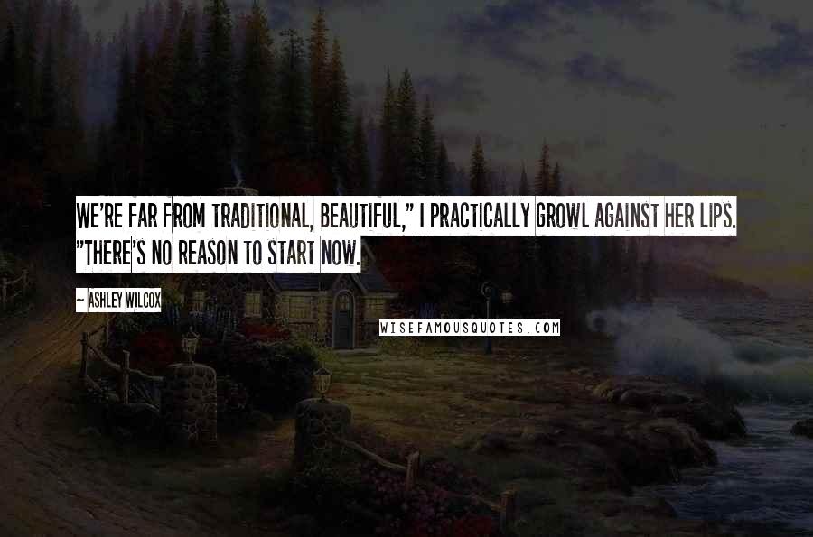 Ashley Wilcox Quotes: We're far from traditional, Beautiful," I practically growl against her lips. "There's no reason to start now.