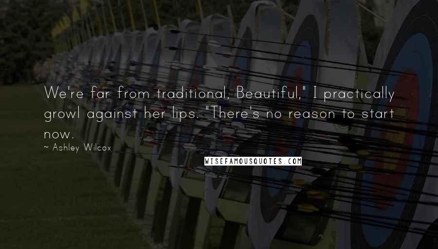 Ashley Wilcox Quotes: We're far from traditional, Beautiful," I practically growl against her lips. "There's no reason to start now.